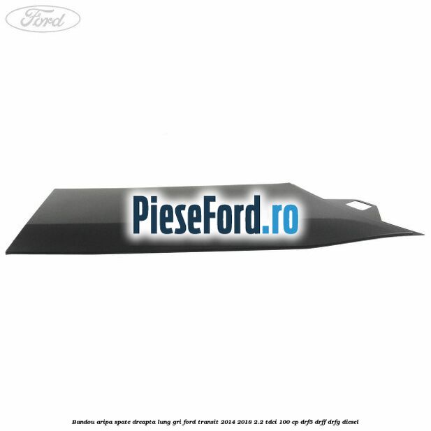 Bandou aripa spate dreapta lung gri Ford Transit 2014-2018 2.2 TDCi 100 cp DRF5, DRFF, DRFG diesel