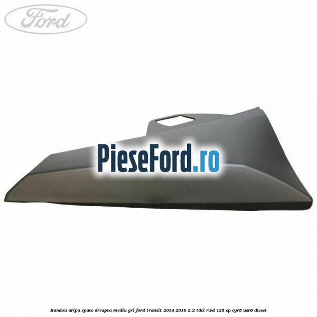 Bandou aripa spate dreapta mediu gri Ford Transit 2014-2018 2.2 TDCi RWD 125 cp Bandou aripa spate dreapta mediu gri Ford Transit 2014-2018 2.2 TDCi RWD 125 cp CYR5, USR6 diesel