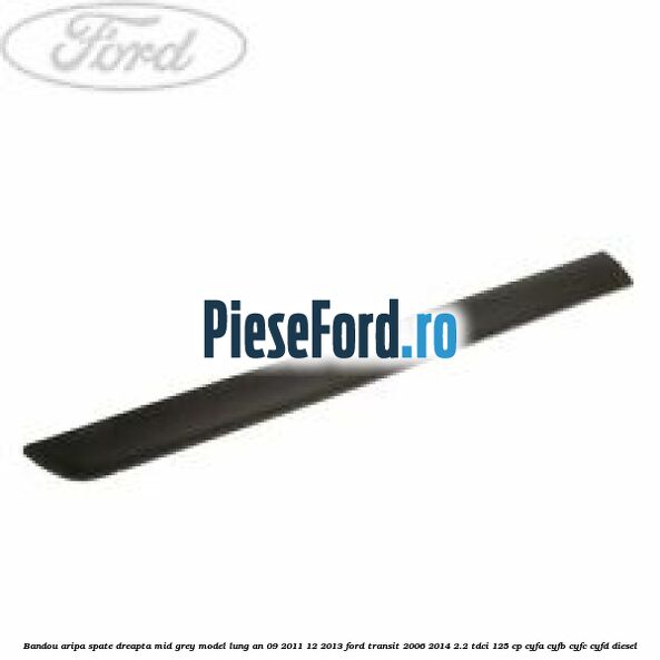 Bandou aripa spate dreapta mid grey model lung an 09/2011-12/2013 Ford Transit 2006-2014 2.2 TDCi 125 cp CYFA, CYFB, CYFC, CYFD diesel