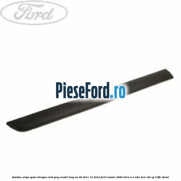 Bandou aripa spate dreapta mid grey model lung an 09/2011-12/2013 Ford Transit 2006-2014 2.4 TDCi 4x4 140 cp H9FB diesel