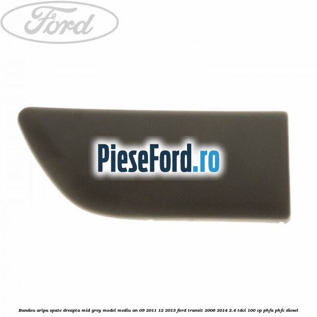 Bandou aripa spate dreapta mid grey model mediu an 09/2011-12/2013 Ford Transit 2006-2014 2.4 TDCi 100 cp PHFA, PHFC diesel