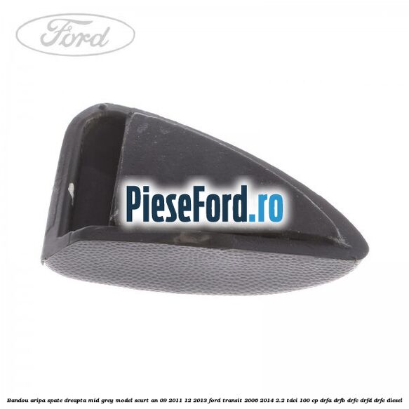 Bandou aripa spate dreapta mid grey model scurt an 09/2011-12/2013 Ford Transit 2006-2014 2.2 TDCi 100 cp Bandou aripa spate dreapta mid grey model scurt an 09/2011-12/2013 Ford Transit 2006-2014 2.2 TDCi 100 cp DRFA, DRFB, DRFC, DRFD, DRFE diesel