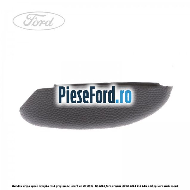 Bandou aripa spate dreapta mid grey model scurt an 09/2011-12/2013 Ford Transit 2006-2014 2.2 TDCi 136 cp USRA, USRB diesel