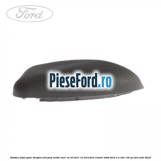 Bandou aripa spate dreapta mid grey model scurt an 09/2011-12/2013 Ford Transit 2006-2014 2.2 TDCi 136 cp USRA, USRB diesel
