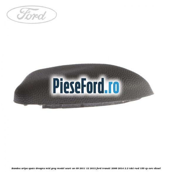 Bandou aripa spate dreapta mid grey model scurt an 09/2011-12/2013 Ford Transit 2006-2014 2.2 TDCi RWD 155 cp CVRC diesel