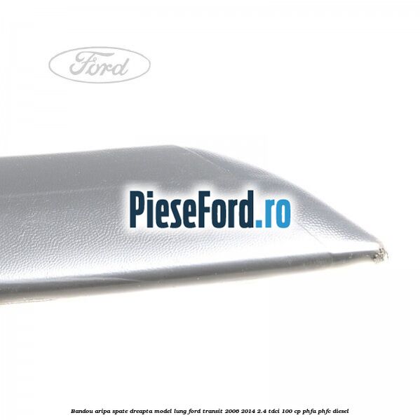 Bandou aripa spate dreapta model lung Ford Transit 2006-2014 2.4 TDCi 100 cp PHFA, PHFC diesel