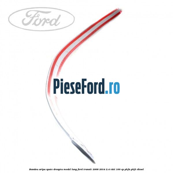 Bandou aripa spate dreapta model lung Ford Transit 2006-2014 2.4 TDCi 100 cp PHFA, PHFC diesel