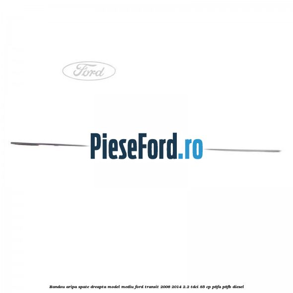 Bandou aripa spate dreapta model mediu Ford Transit 2006-2014 2.2 TDCi 85 cp Bandou aripa spate dreapta model mediu Ford Transit 2006-2014 2.2 TDCi 85 cp P8FA, P8FB diesel
