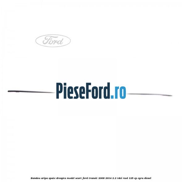 Bandou aripa spate dreapta model scurt Ford Transit 2006-2014 2.2 TDCi RWD 125 cp CYRA diesel