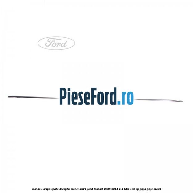 Bandou aripa spate dreapta model scurt Ford Transit 2006-2014 2.4 TDCi 100 cp PHFA, PHFC diesel