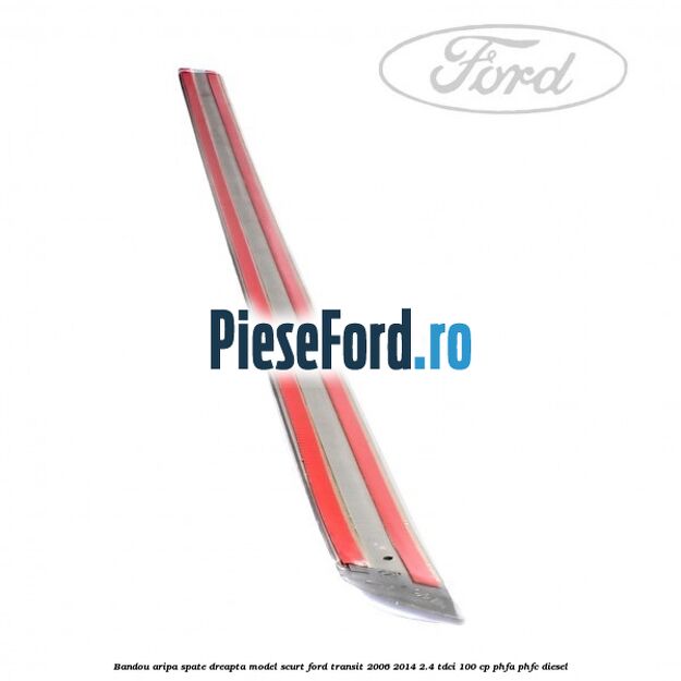 Bandou aripa spate dreapta model scurt Ford Transit 2006-2014 2.4 TDCi 100 cp PHFA, PHFC diesel