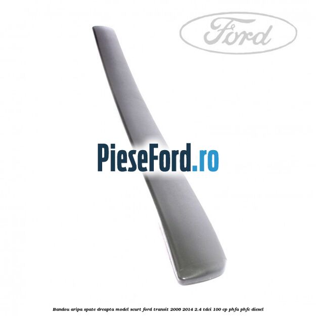 Bandou aripa spate dreapta model scurt Ford Transit 2006-2014 2.4 TDCi 100 cp PHFA, PHFC diesel