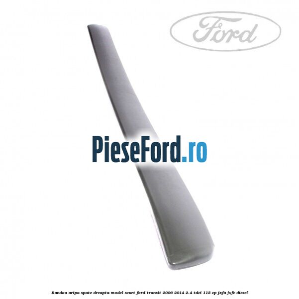 Bandou aripa spate dreapta model scurt Ford Transit 2006-2014 2.4 TDCi 115 cp JXFA, JXFC diesel