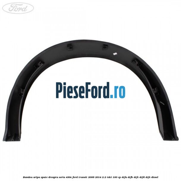 Bandou aripa spate dreapta seria 430E Ford Transit 2006-2014 2.2 TDCi 100 cp DRFA, DRFB, DRFC, DRFD, DRFE diesel