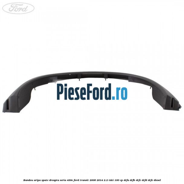 Bandou aripa spate dreapta seria 430E Ford Transit 2006-2014 2.2 TDCi 100 cp DRFA, DRFB, DRFC, DRFD, DRFE diesel