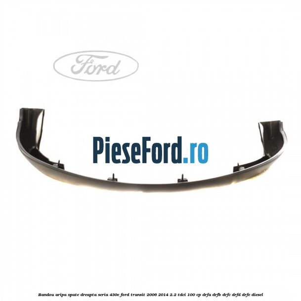 Bandou aripa spate dreapta seria 430E Ford Transit 2006-2014 2.2 TDCi 100 cp DRFA, DRFB, DRFC, DRFD, DRFE diesel