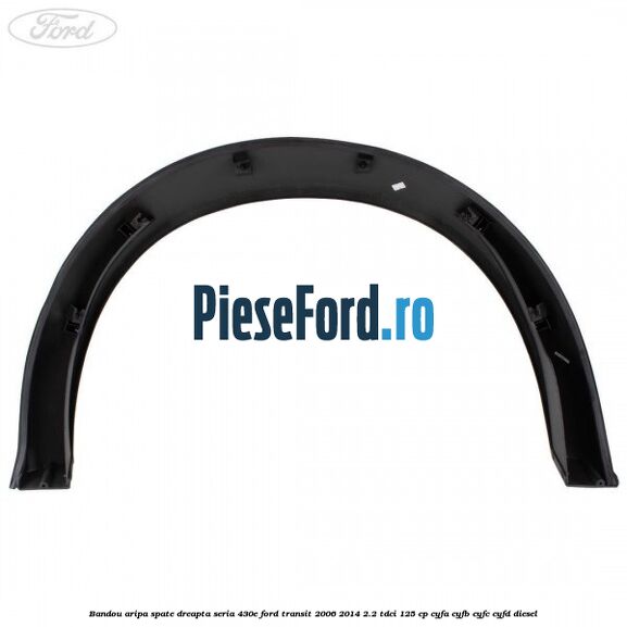 Bandou aripa spate dreapta seria 430E Ford Transit 2006-2014 2.2 TDCi 125 cp Bandou aripa spate dreapta seria 430E Ford Transit 2006-2014 2.2 TDCi 125 cp CYFA, CYFB, CYFC, CYFD diesel