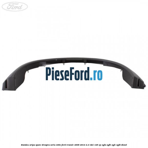 Bandou aripa spate dreapta seria 430E Ford Transit 2006-2014 2.2 TDCi 125 cp Bandou aripa spate dreapta seria 430E Ford Transit 2006-2014 2.2 TDCi 125 cp CYFA, CYFB, CYFC, CYFD diesel