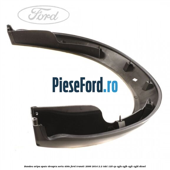 Bandou aripa spate dreapta seria 430E Ford Transit 2006-2014 2.2 TDCi 125 cp Bandou aripa spate dreapta seria 430E Ford Transit 2006-2014 2.2 TDCi 125 cp CYFA, CYFB, CYFC, CYFD diesel