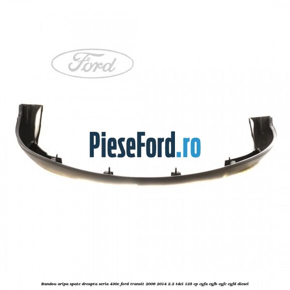 Bandou aripa spate dreapta seria 430E Ford Transit 2006-2014 2.2 TDCi 125 cp Bandou aripa spate dreapta seria 430E Ford Transit 2006-2014 2.2 TDCi 125 cp CYFA, CYFB, CYFC, CYFD diesel