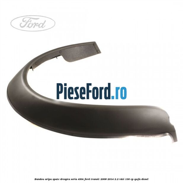 Bandou aripa spate dreapta seria 430E Ford Transit 2006-2014 2.2 TDCi 130 cp QWFA diesel