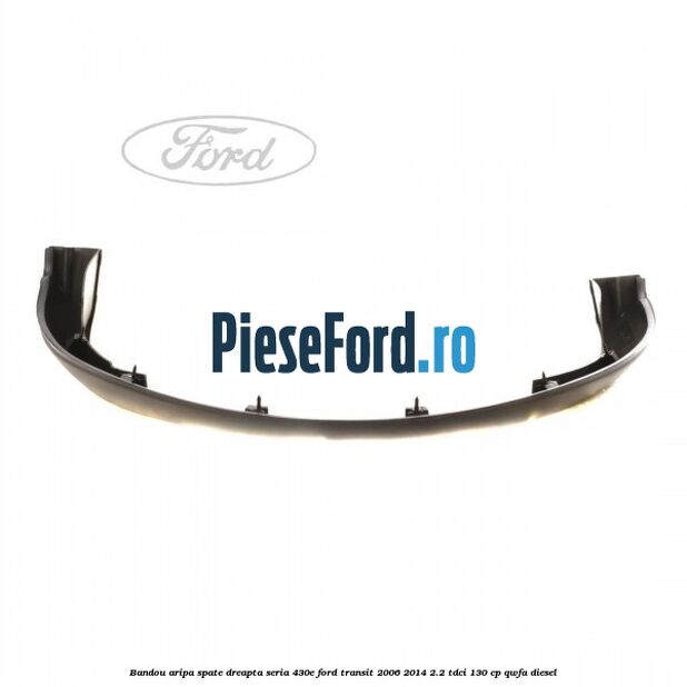Bandou aripa spate dreapta seria 430E Ford Transit 2006-2014 2.2 TDCi 130 cp QWFA diesel
