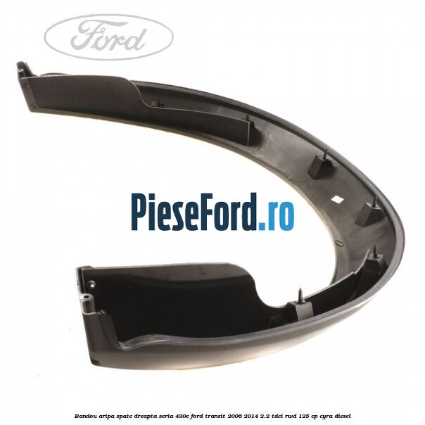 Bandou aripa spate dreapta seria 430E Ford Transit 2006-2014 2.2 TDCi RWD 125 cp Bandou aripa spate dreapta seria 430E Ford Transit 2006-2014 2.2 TDCi RWD 125 cp CYRA diesel