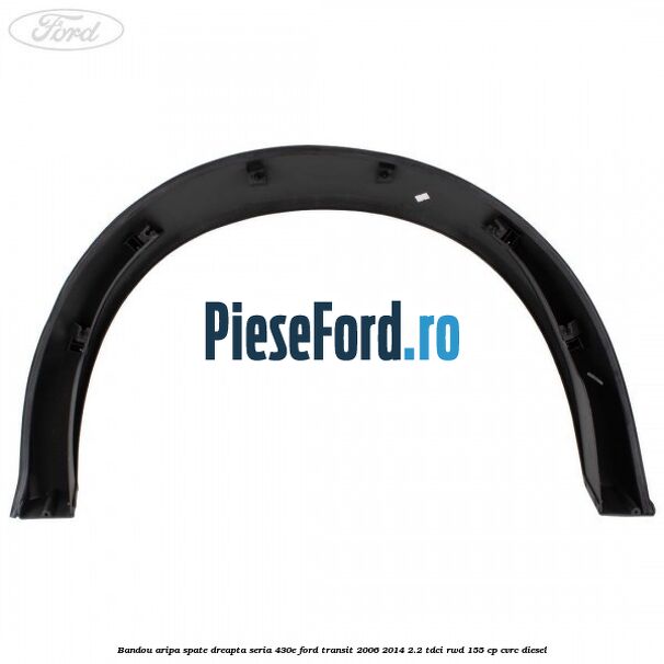 Bandou aripa spate dreapta seria 430E Ford Transit 2006-2014 2.2 TDCi RWD 155 cp Bandou aripa spate dreapta seria 430E Ford Transit 2006-2014 2.2 TDCi RWD 155 cp CVRC diesel