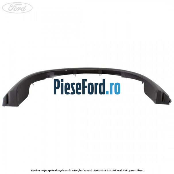 Bandou aripa spate dreapta seria 430E Ford Transit 2006-2014 2.2 TDCi RWD 155 cp Bandou aripa spate dreapta seria 430E Ford Transit 2006-2014 2.2 TDCi RWD 155 cp CVRC diesel