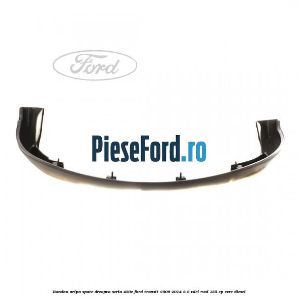 Bandou aripa spate dreapta seria 430E Ford Transit 2006-2014 2.2 TDCi RWD 155 cp Bandou aripa spate dreapta seria 430E Ford Transit 2006-2014 2.2 TDCi RWD 155 cp CVRC diesel
