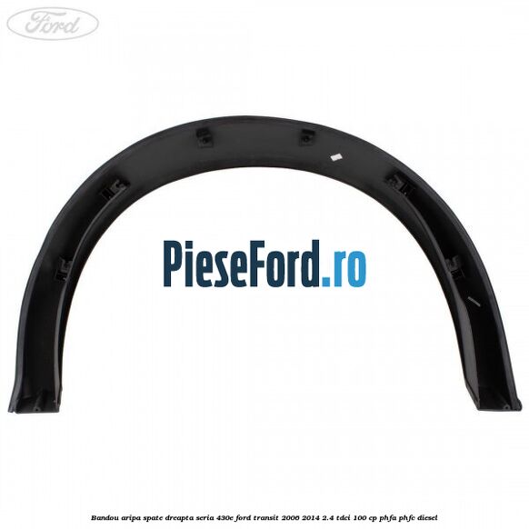 Bandou aripa spate dreapta seria 430E Ford Transit 2006-2014 2.4 TDCi 100 cp PHFA, PHFC diesel