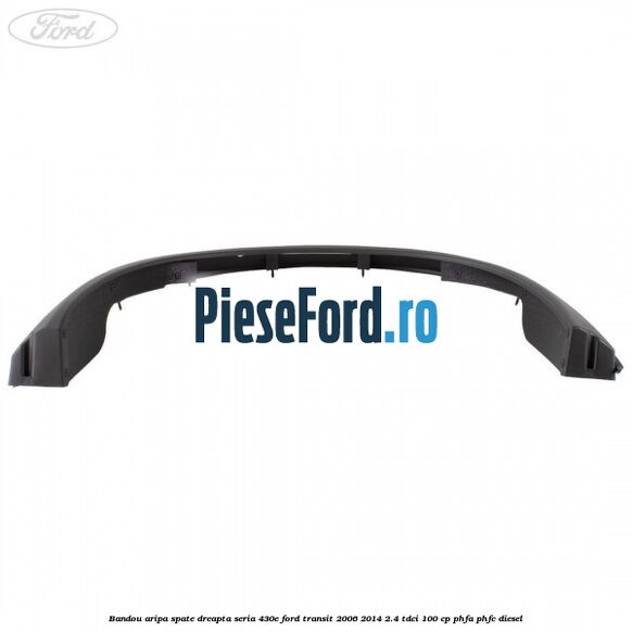 Bandou aripa spate dreapta seria 430E Ford Transit 2006-2014 2.4 TDCi 100 cp PHFA, PHFC diesel