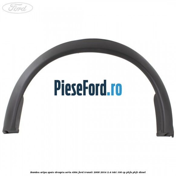 Bandou aripa spate dreapta seria 430E Ford Transit 2006-2014 2.4 TDCi 100 cp PHFA, PHFC diesel
