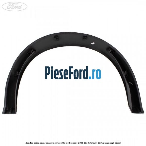 Bandou aripa spate dreapta seria 430E Ford Transit 2006-2014 3.2 TDCi 200 cp SAFA, SAFB diesel