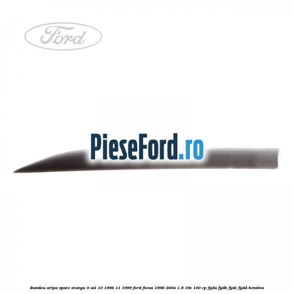 Bandou aripa spate stanga 3 usi 10/1998-11/1999 Ford Focus 1998-2004 1.6 16V 100 cp FYDA, FYDB, FYDC, FYDD benzina