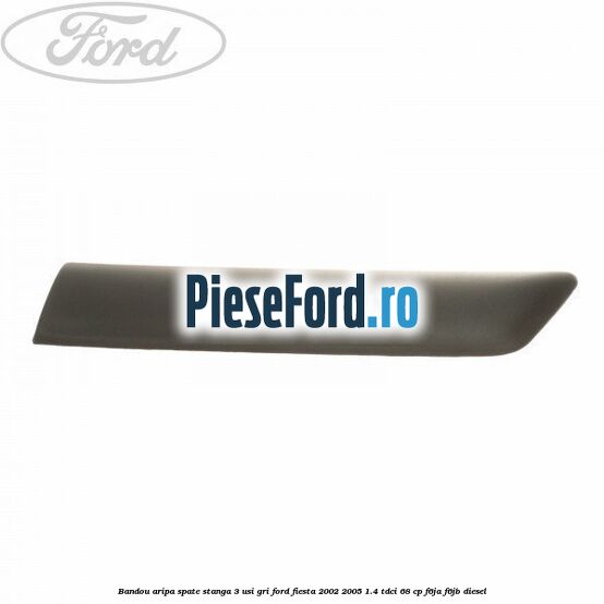 Bandou aripa spate stanga 3 usi, gri Ford Fiesta 2002-2005 1.4 TDCi 68 cp F6JA, F6JB diesel