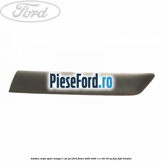 Bandou aripa spate stanga 3 usi, gri Ford Fiesta 2005-2008 1.4 16V 80 cp FXJA, FXJB benzina