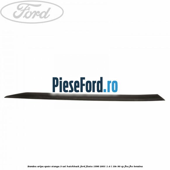 Bandou aripa spate stanga 3 usi hatchback Ford Fiesta 1996-2001 1.4 i 16V 90 cp Bandou aripa spate stanga 3 usi hatchback Ford Fiesta 1996-2001 1.4 i 16V 90 cp FHA, FHE benzina