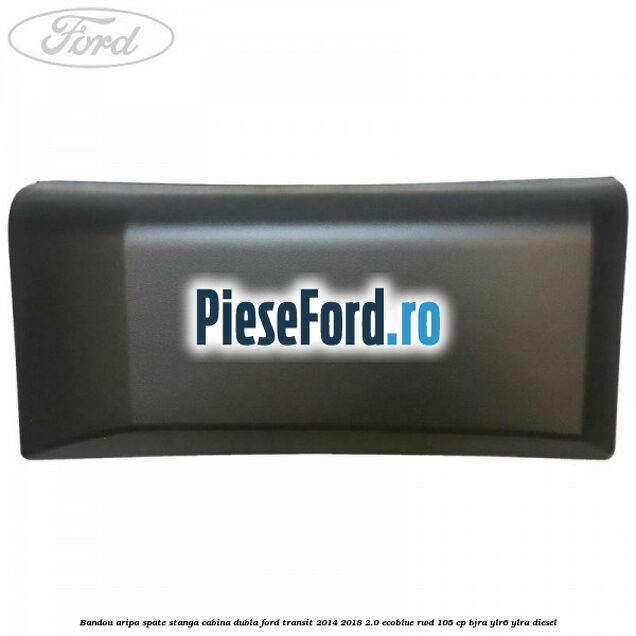 Bandou aripa spate stanga cabina dubla Ford Transit 2014-2018 2.0 EcoBlue RWD 105 cp BJRA, YLR6, YLRA diesel