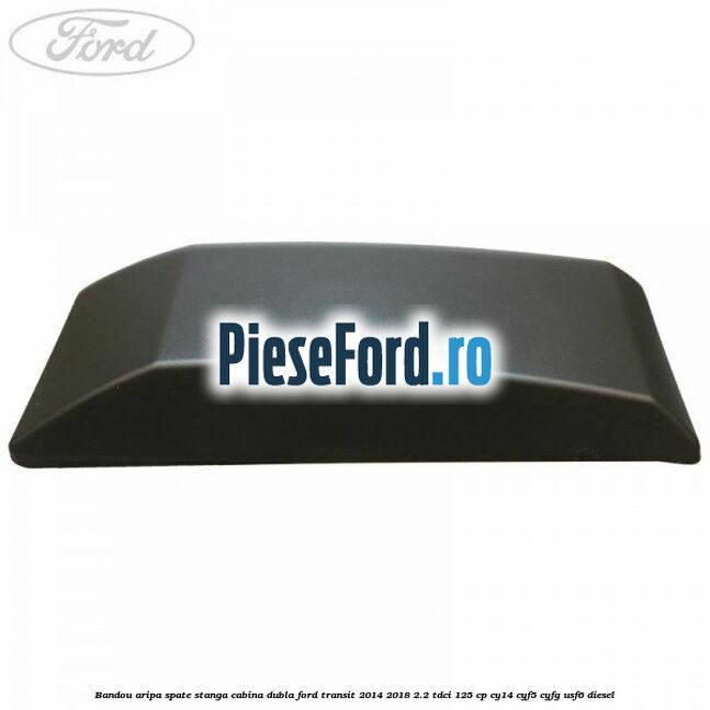 Bandou aripa spate stanga cabina dubla Ford Transit 2014-2018 2.2 TDCi 125 cp CY14, CYF5, CYFG, USF6 diesel