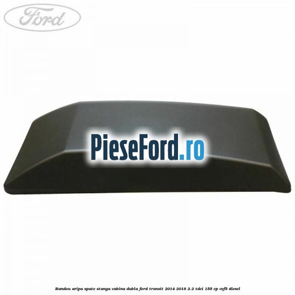 Bandou aripa spate stanga cabina dubla Ford Transit 2014-2018 2.2 TDCi 155 cp Bandou aripa spate stanga cabina dubla Ford Transit 2014-2018 2.2 TDCi 155 cp CVF5 diesel