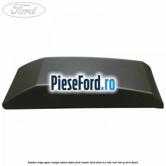 Bandou aripa spate stanga cabina dubla Ford Transit 2014-2018 2.2 TDCi RWD 100 cp Bandou aripa spate stanga cabina dubla Ford Transit 2014-2018 2.2 TDCi RWD 100 cp DRR5 diesel