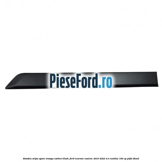 Bandou aripa spate stanga carbon black Ford Tourneo Custom 2019-2023 2.0 EcoBlue 150 cp P0FA diesel