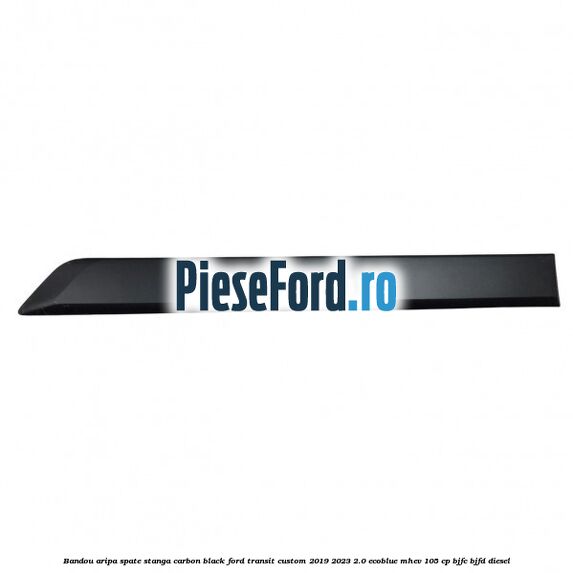 Bandou aripa spate stanga carbon black Ford Transit Custom 2019-2023 2.0 EcoBlue mHEV 105 cp BJFC, BJFD diesel