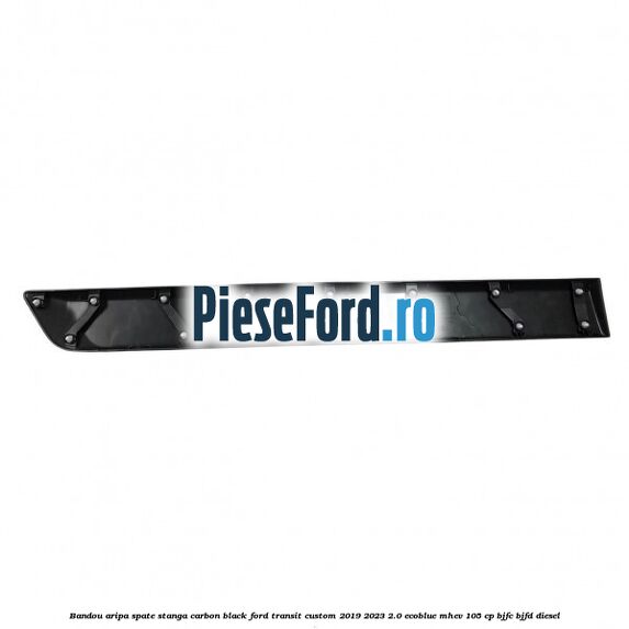 Bandou aripa spate stanga carbon black Ford Transit Custom 2019-2023 2.0 EcoBlue mHEV 105 cp Bandou aripa spate stanga carbon black Ford Transit Custom 2019-2023 2.0 EcoBlue mHEV 105 cp BJFC, BJFD diesel