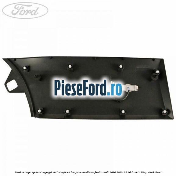 Bandou aripa spate stanga gri roti simple cu lampa semnalizare Ford Transit 2014-2018 2.2 TDCi RWD 135 cp Bandou aripa spate stanga gri roti simple cu lampa semnalizare Ford Transit 2014-2018 2.2 TDCi RWD 135 cp UHR5 diesel