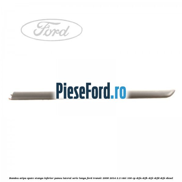 Bandou aripa spate stanga inferior panou lateral serie lunga Ford Transit 2006-2014 2.2 TDCi 100 cp Bandou aripa spate stanga inferior panou lateral serie lunga Ford Transit 2006-2014 2.2 TDCi 100 cp DRFA, DRFB, DRFC, DRFD, DRFE diesel