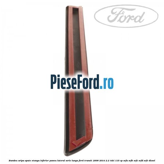 Bandou aripa spate stanga inferior panou lateral serie lunga Ford Transit 2006-2014 2.2 TDCi 115 cp Bandou aripa spate stanga inferior panou lateral serie lunga Ford Transit 2006-2014 2.2 TDCi 115 cp SRFA, SRFB, SRFC, SRFD, SRFE diesel