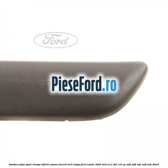 Bandou aripa spate stanga inferior panou lateral serie lunga Ford Transit 2006-2014 2.2 TDCi 115 cp Bandou aripa spate stanga inferior panou lateral serie lunga Ford Transit 2006-2014 2.2 TDCi 115 cp SRFA, SRFB, SRFC, SRFD, SRFE diesel