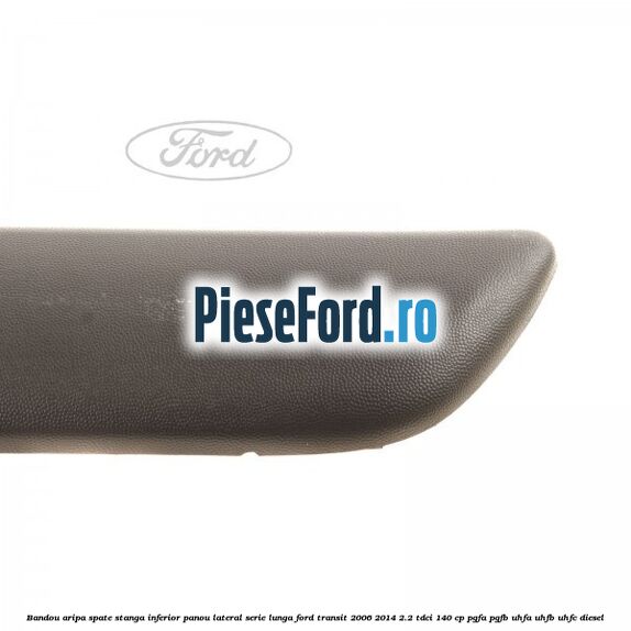 Bandou aripa spate stanga inferior panou lateral serie lunga Ford Transit 2006-2014 2.2 TDCi 140 cp PGFA, PGFB, UHFA, UHFB, UHFC diesel